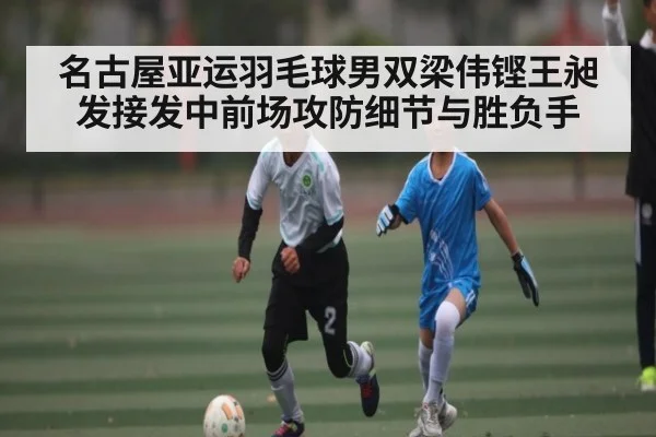 名古屋亚运羽毛球男双梁伟铿王昶发接发中前场攻防细节与胜负手