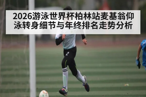 2026游泳世界杯柏林站麦基翁仰泳转身细节与年终排名走势分析