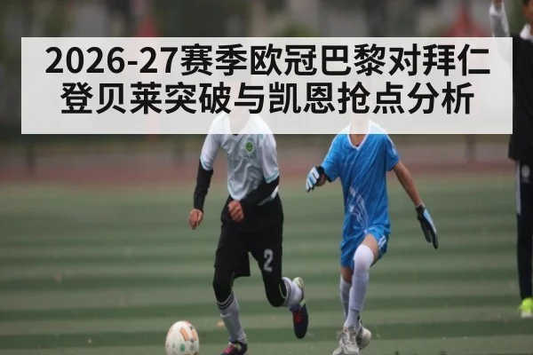 2026-27赛季欧冠巴黎对拜仁登贝莱突破与凯恩抢点分析