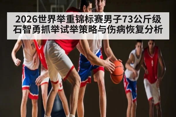 2026世界举重锦标赛男子73公斤级石智勇抓举试举策略与伤病恢复分析