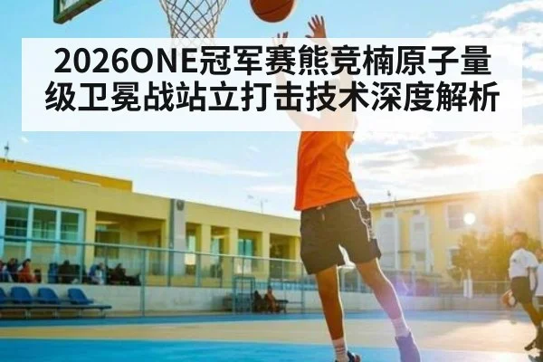 2026ONE冠军赛熊竞楠原子量级卫冕战站立打击技术深度解析