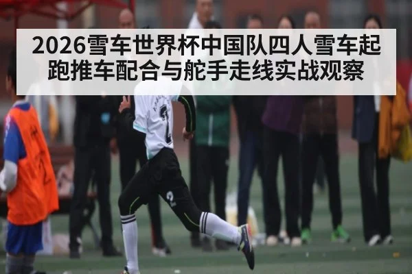 2026雪车世界杯中国队四人雪车起跑推车配合与舵手走线实战观察